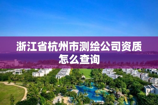 浙江省杭州市測繪公司資質怎么查詢