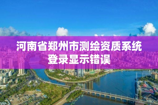 河南省鄭州市測繪資質系統登錄顯示錯誤