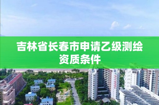 吉林省長春市申請乙級測繪資質條件