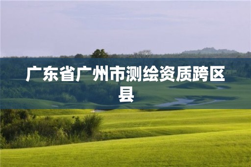 廣東省廣州市測繪資質跨區縣