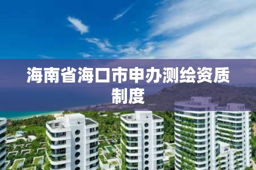 海南省海口市申辦測繪資質制度