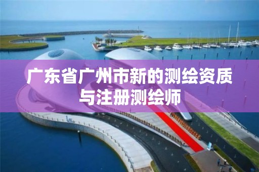 廣東省廣州市新的測繪資質與注冊測繪師