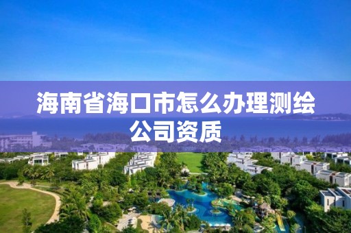 海南省海口市怎么辦理測繪公司資質(zhì)