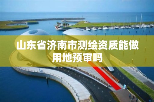 山東省濟南市測繪資質能做用地預審嗎