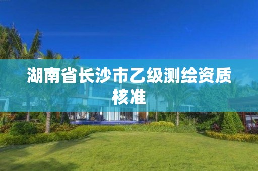 湖南省長沙市乙級測繪資質(zhì)核準(zhǔn)