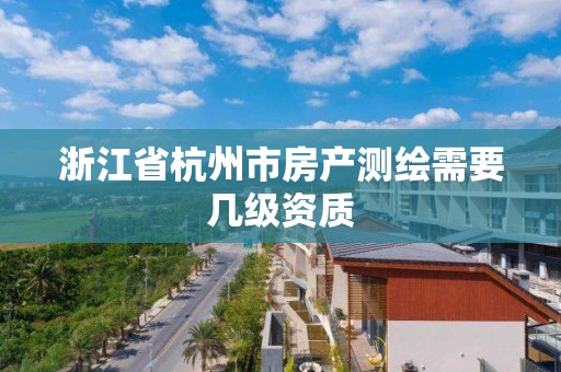 浙江省杭州市房產(chǎn)測繪需要幾級資質(zhì)