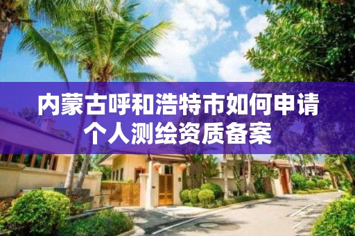 內蒙古呼和浩特市如何申請個人測繪資質備案