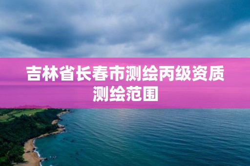 吉林省長春市測繪丙級資質測繪范圍