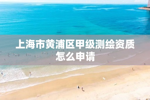 上海市黃浦區甲級測繪資質怎么申請