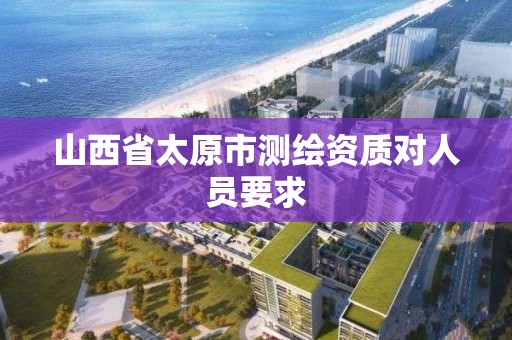 山西省太原市測繪資質對人員要求