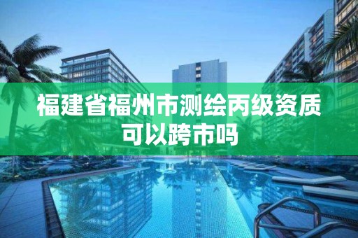 福建省福州市測繪丙級資質可以跨市嗎