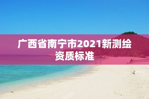 廣西省南寧市2021新測繪資質標準