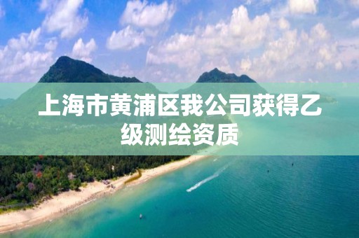 上海市黃浦區我公司獲得乙級測繪資質