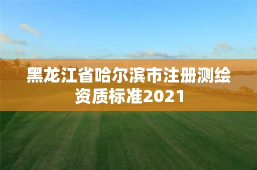 黑龍江省哈爾濱市注冊測繪資質標準2021