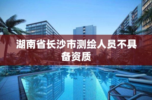 湖南省長沙市測繪人員不具備資質