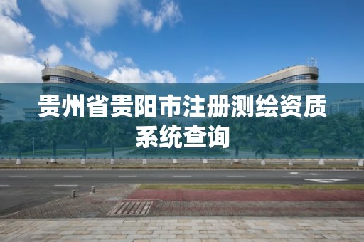 貴州省貴陽市注冊測繪資質系統查詢