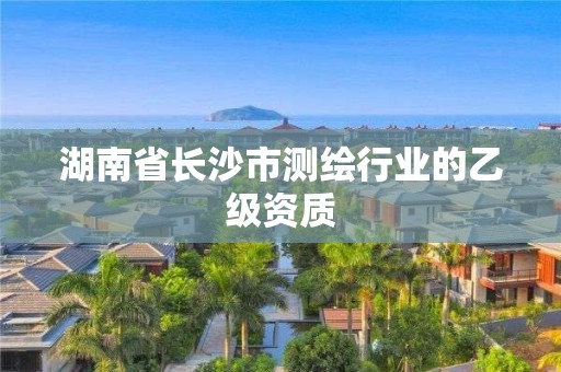 湖南省長沙市測繪行業的乙級資質