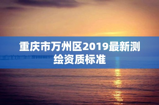 重慶市萬州區2019最新測繪資質標準