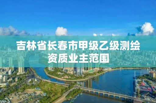 吉林省長春市甲級乙級測繪資質業主范圍