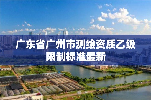 廣東省廣州市測繪資質乙級限制標準最新