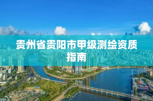 貴州省貴陽市甲級測繪資質指南