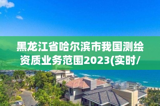 黑龍江省哈爾濱市我國測繪資質業務范圍2023(實時/更新中)