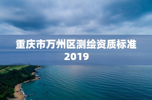 重慶市萬(wàn)州區(qū)測(cè)繪資質(zhì)標(biāo)準(zhǔn)2019