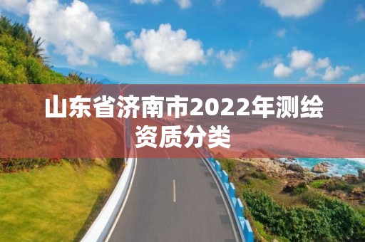 山東省濟(jì)南市2022年測(cè)繪資質(zhì)分類