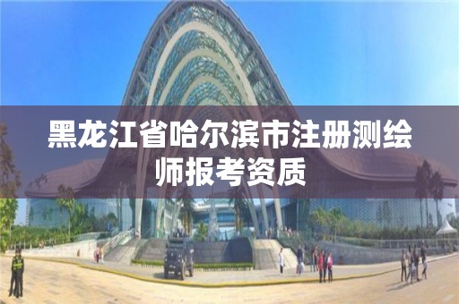 黑龍江省哈爾濱市注冊測繪師報考資質