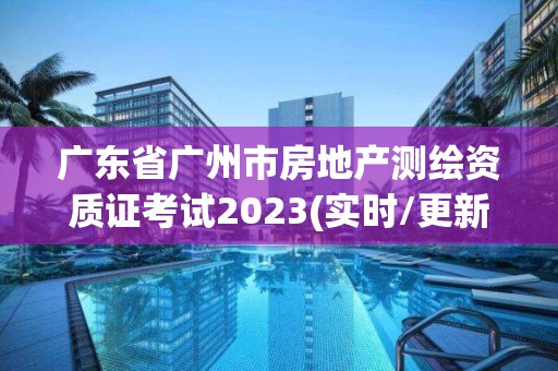 廣東省廣州市房地產測繪資質證考試2023(實時/更新中)