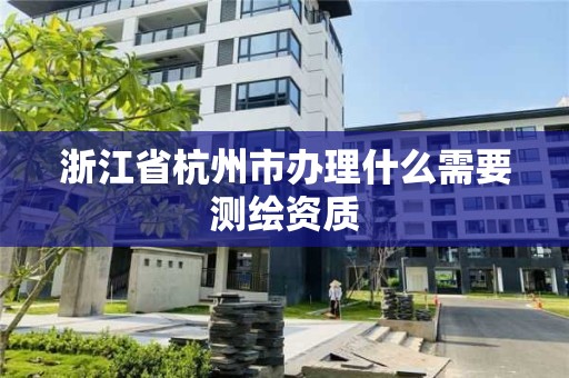 浙江省杭州市辦理什么需要測繪資質