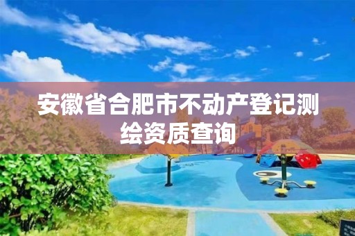 安徽省合肥市不動產(chǎn)登記測繪資質(zhì)查詢