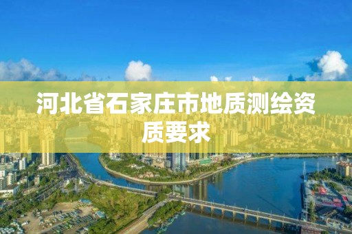 河北省石家莊市地質(zhì)測繪資質(zhì)要求