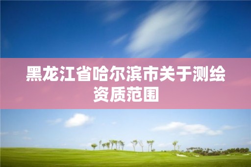 黑龍江省哈爾濱市關(guān)于測(cè)繪資質(zhì)范圍