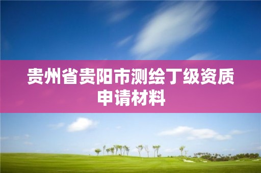 貴州省貴陽市測繪丁級資質(zhì)申請材料