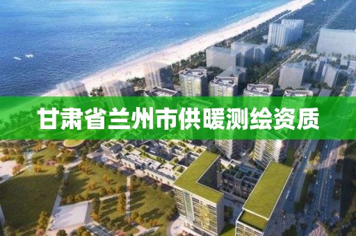 甘肅省蘭州市供暖測繪資質