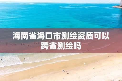 海南省?？谑袦y繪資質可以跨省測繪嗎