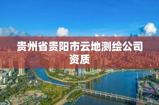 貴州省貴陽市云地測繪公司資質