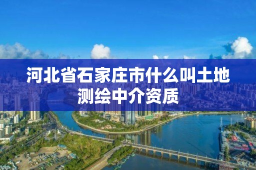 河北省石家莊市什么叫土地測繪中介資質