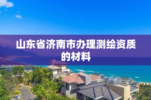 山東省濟南市辦理測繪資質的材料