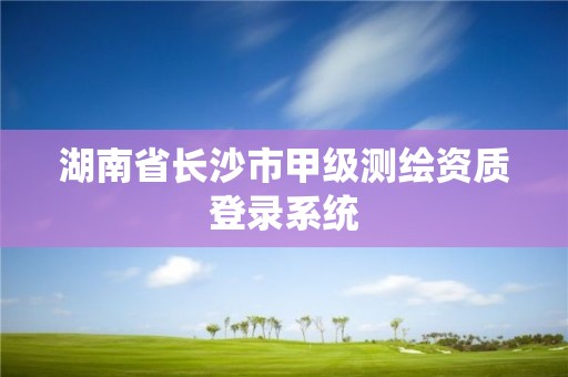 湖南省長沙市甲級測繪資質登錄系統