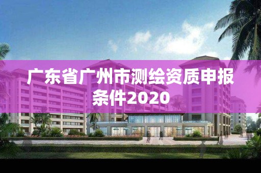 廣東省廣州市測繪資質(zhì)申報條件2020