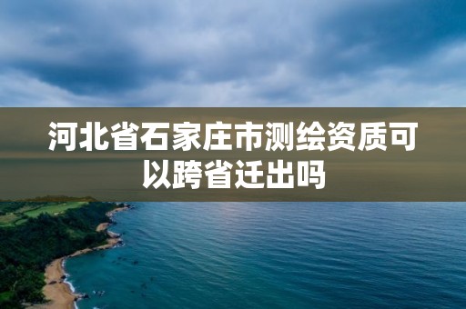 河北省石家莊市測繪資質可以跨省遷出嗎