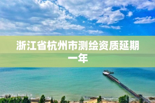 浙江省杭州市測繪資質(zhì)延期一年