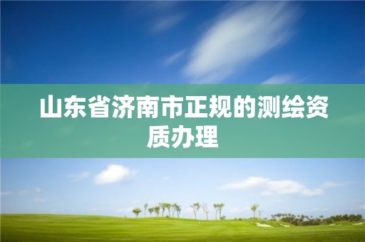 山東省濟(jì)南市正規(guī)的測(cè)繪資質(zhì)辦理