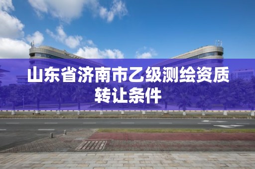 山東省濟南市乙級測繪資質轉讓條件