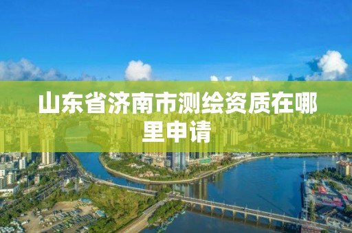 山東省濟南市測繪資質在哪里申請