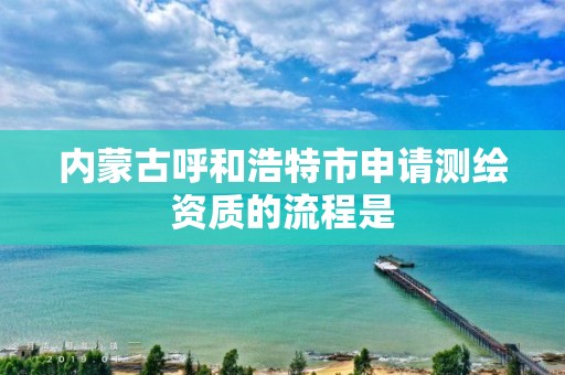 內(nèi)蒙古呼和浩特市申請測繪資質(zhì)的流程是