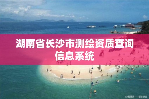 湖南省長沙市測繪資質查詢信息系統