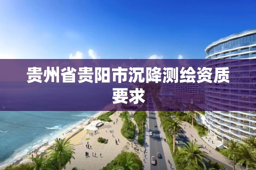 貴州省貴陽市沉降測繪資質(zhì)要求